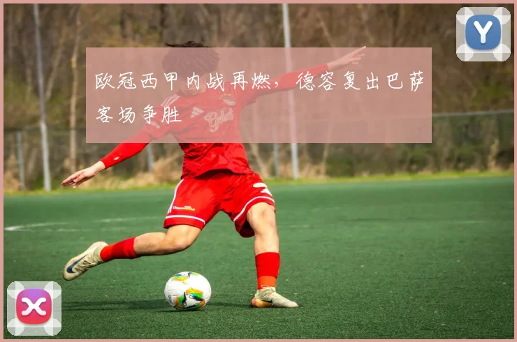 欧冠西甲内战再燃，德容复出巴萨客场争胜