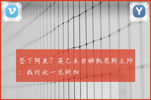签下阿里？英乙米尔顿凯恩斯主帅：我对此一无所知