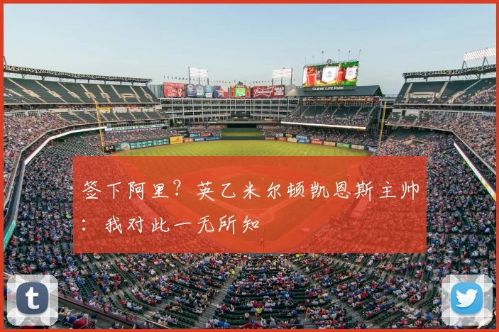 签下阿里？英乙米尔顿凯恩斯主帅：我对此一无所知